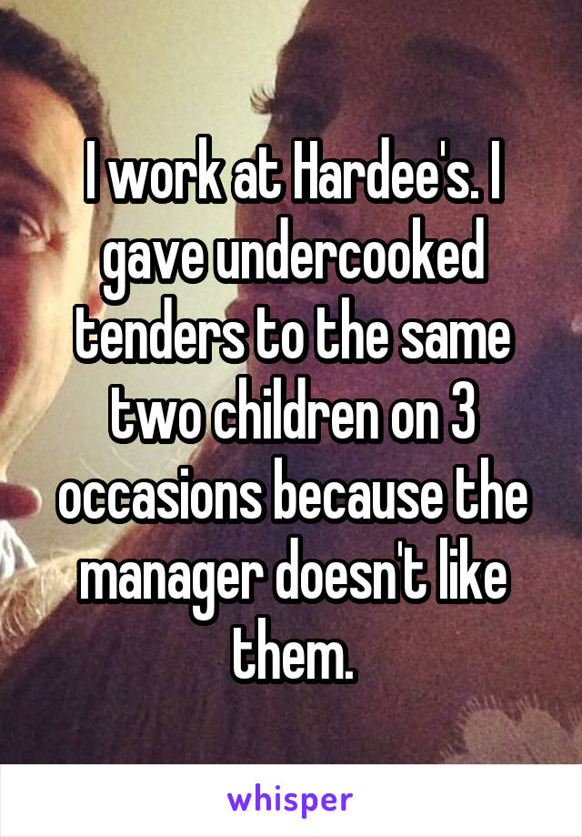 I work at Hardee's. I gave undercooked tenders to the same two children on 3 occasions because the manager doesn't like them.