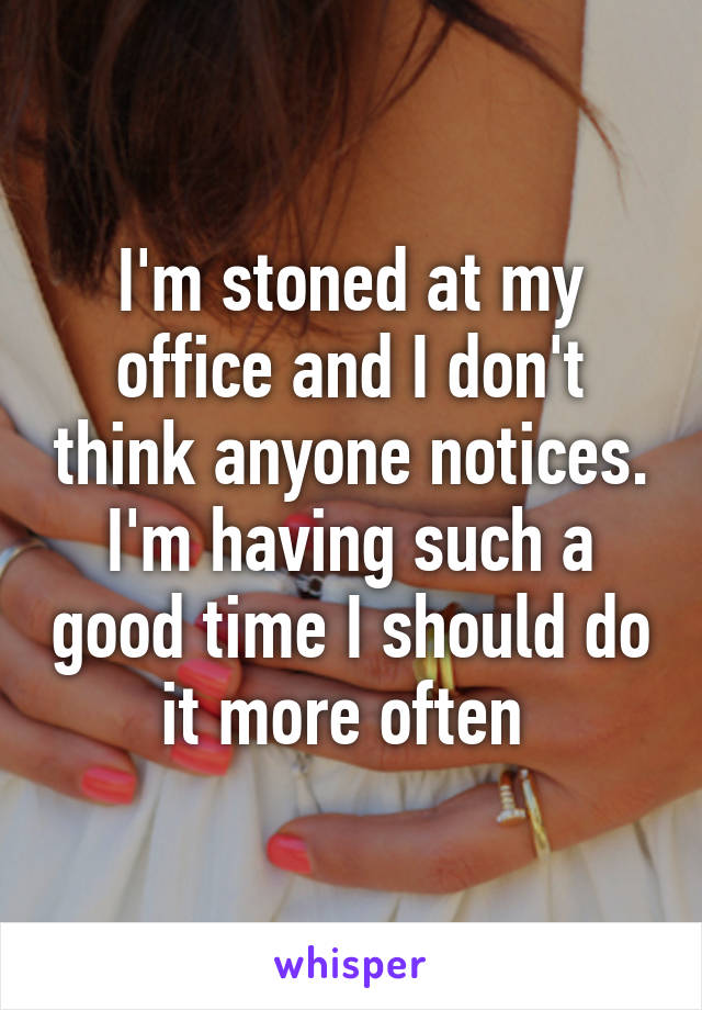 I'm stoned at my office and I don't think anyone notices. I'm having such a good time I should do it more often 