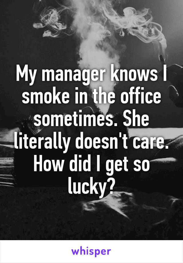 My manager knows I smoke in the office sometimes. She literally doesn't care. How did I get so lucky?