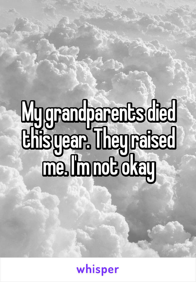 My grandparents died this year. They raised me. I'm not okay
