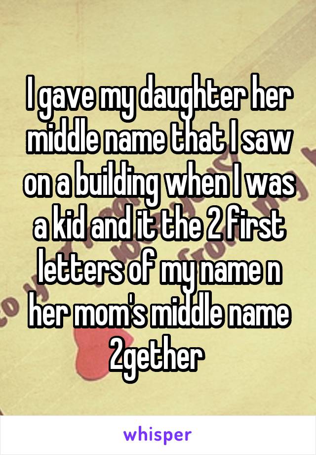 I gave my daughter her middle name that I saw on a building when I was a kid and it the 2 first letters of my name n her mom's middle name 2gether 