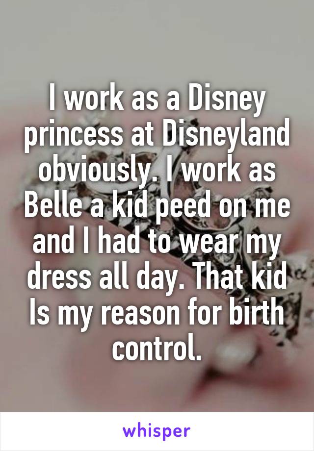 I work as a Disney princess at Disneyland obviously. I work as Belle a kid peed on me and I had to wear my dress all day. That kid Is my reason for birth control.