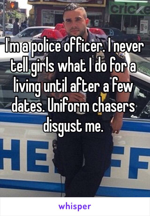  I'm a police officer. I never tell girls what I do for a living until after a few dates. Uniform chasers disgust me. 