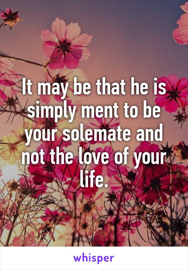 It may be that he is simply ment to be your solemate and not the love of your life.