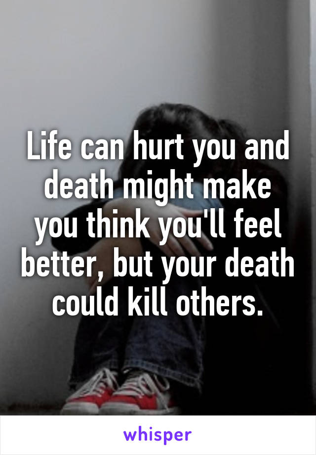 Life can hurt you and death might make you think you'll feel better, but your death could kill others.