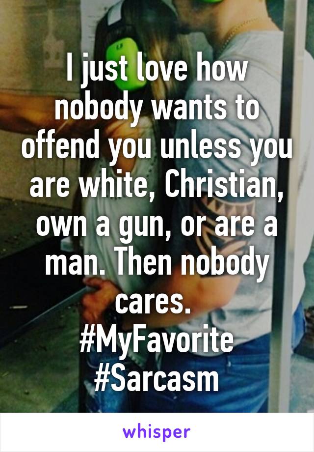 I just love how nobody wants to offend you unless you are white, Christian, own a gun, or are a man. Then nobody cares. 
#MyFavorite
#Sarcasm