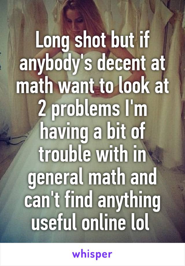 Long shot but if anybody's decent at math want to look at 2 problems I'm having a bit of trouble with in general math and can't find anything useful online lol 
