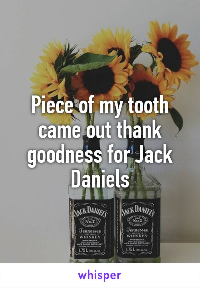 Piece of my tooth came out thank goodness for Jack Daniels