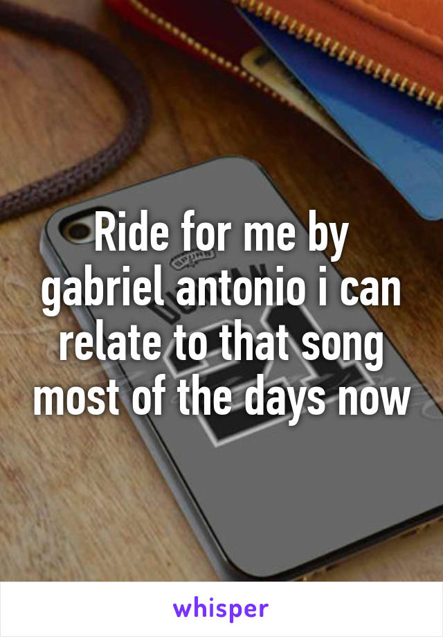 Ride for me by gabriel antonio i can relate to that song most of the days now
