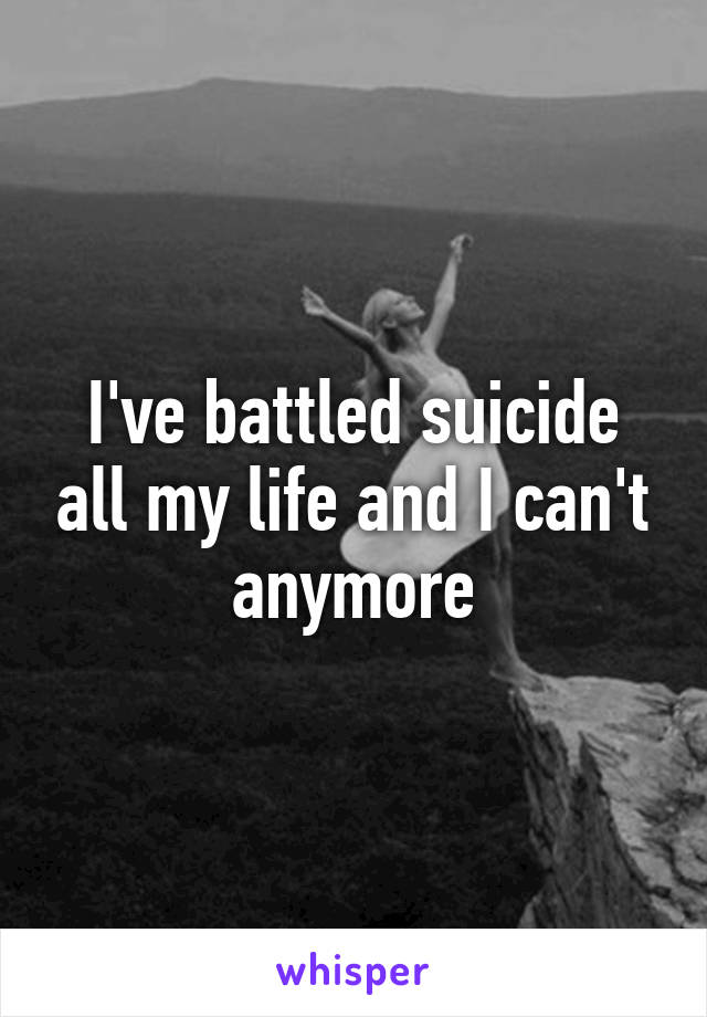 I've battled suicide all my life and I can't anymore