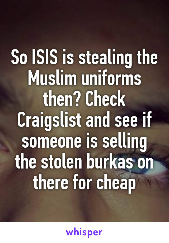 So ISIS is stealing the Muslim uniforms then? Check Craigslist and see if someone is selling the stolen burkas on there for cheap