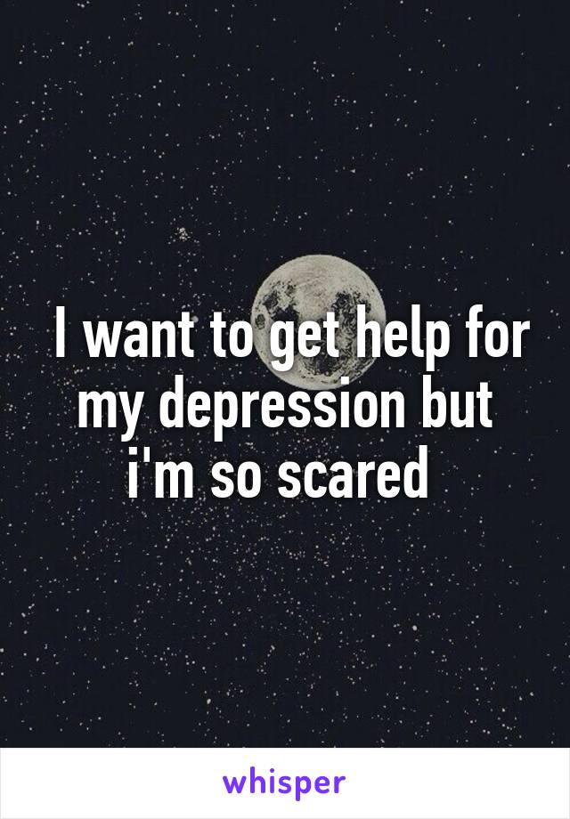  I want to get help for my depression but i'm so scared 