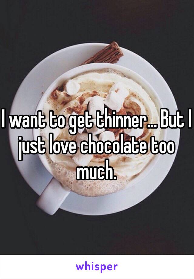 I want to get thinner... But I just love chocolate too much.