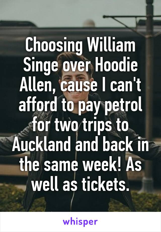Choosing William Singe over Hoodie Allen, cause I can't afford to pay petrol for two trips to Auckland and back in the same week! As well as tickets.