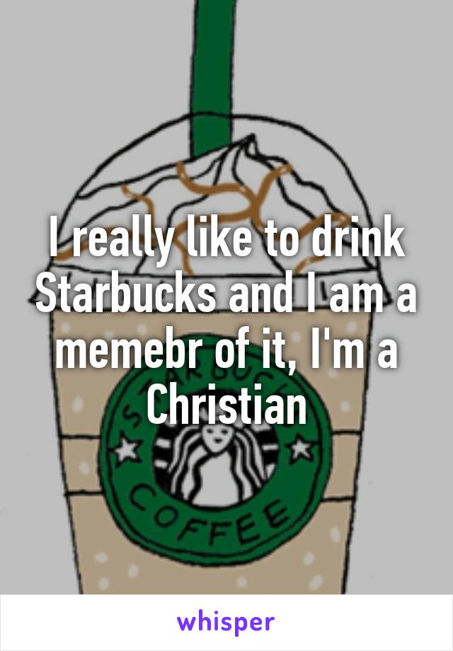 I really like to drink Starbucks and I am a memebr of it, I'm a Christian