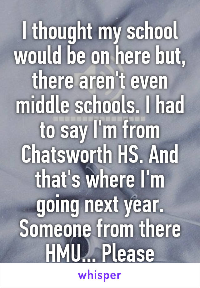I thought my school would be on here but, there aren't even middle schools. I had to say I'm from Chatsworth HS. And that's where I'm going next year. Someone from there HMU... Please