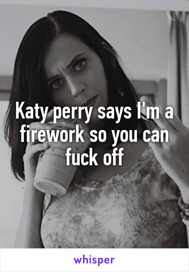Katy perry says I'm a firework so you can fuck off