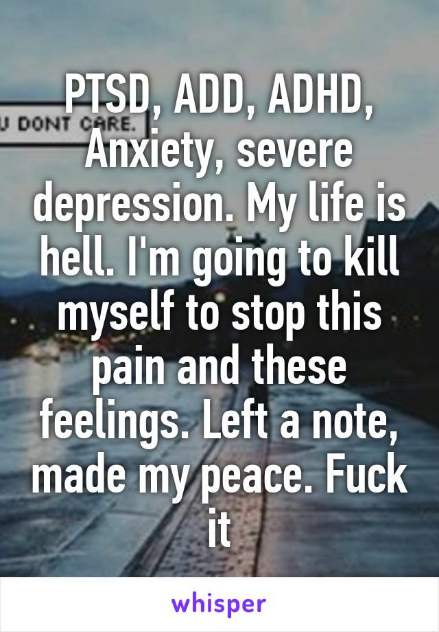 PTSD, ADD, ADHD, Anxiety, severe depression. My life is hell. I'm going to kill myself to stop this pain and these feelings. Left a note, made my peace. Fuck it