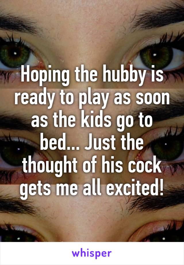 Hoping the hubby is ready to play as soon as the kids go to bed... Just the thought of his cock gets me all excited!