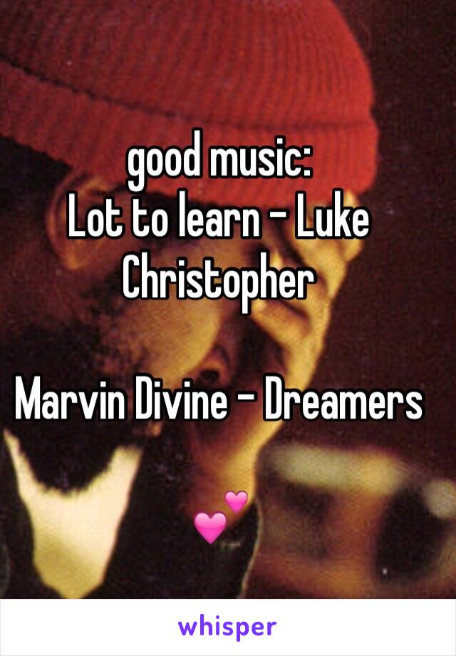 good music: 
Lot to learn - Luke Christopher

Marvin Divine - Dreamers

💕