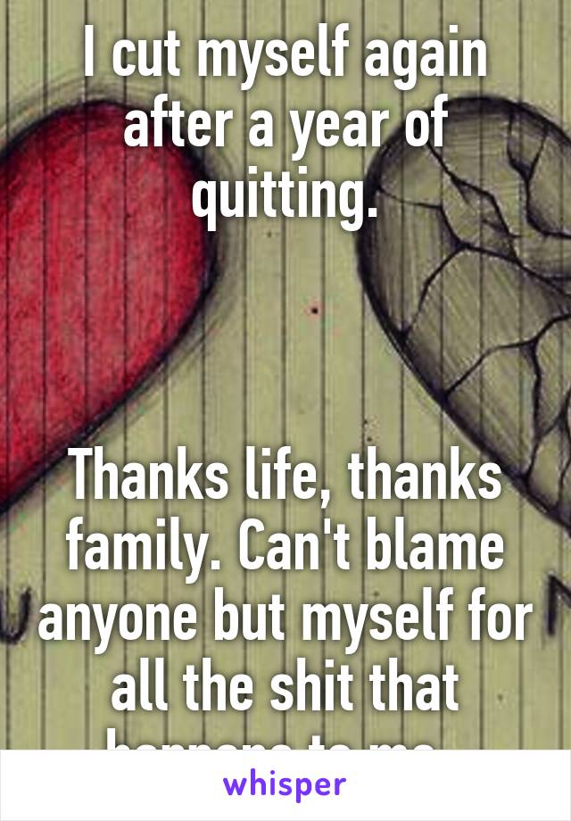 I cut myself again after a year of quitting.



Thanks life, thanks family. Can't blame anyone but myself for all the shit that happens to me. 