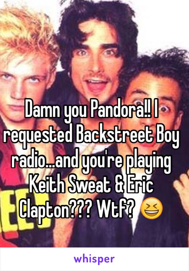 Damn you Pandora!! I requested Backstreet Boy radio...and you're playing Keith Sweat & Eric Clapton??? Wtf? 😆