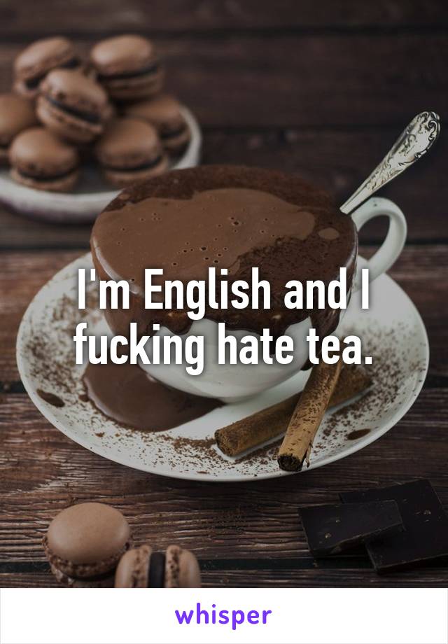 I'm English and I fucking hate tea.