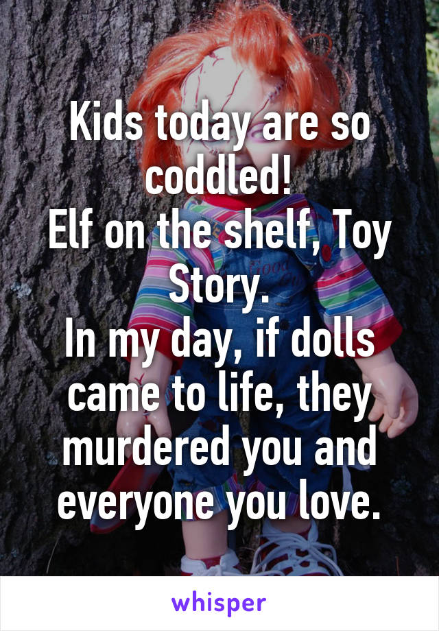 Kids today are so coddled!
Elf on the shelf, Toy Story.
In my day, if dolls came to life, they murdered you and everyone you love.