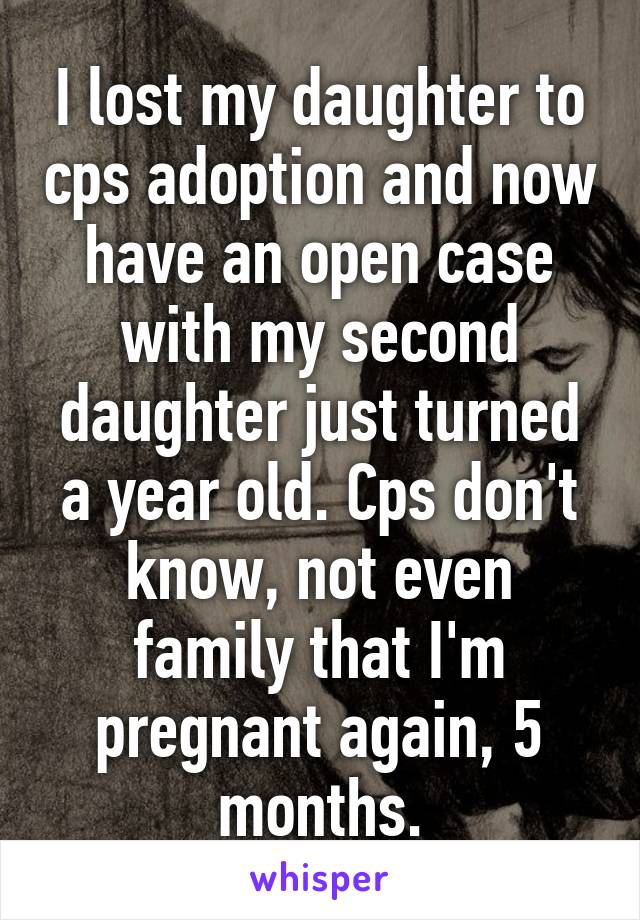 I lost my daughter to cps adoption and now have an open case with my second daughter just turned a year old. Cps don't know, not even family that I'm pregnant again, 5 months.
