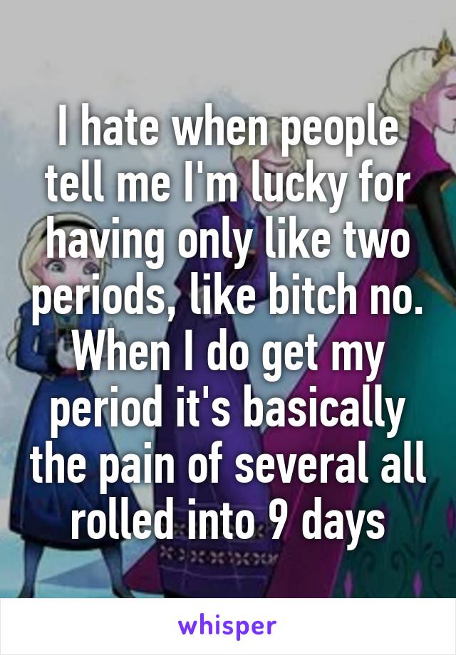 I hate when people tell me I'm lucky for having only like two periods, like bitch no. When I do get my period it's basically the pain of several all rolled into 9 days