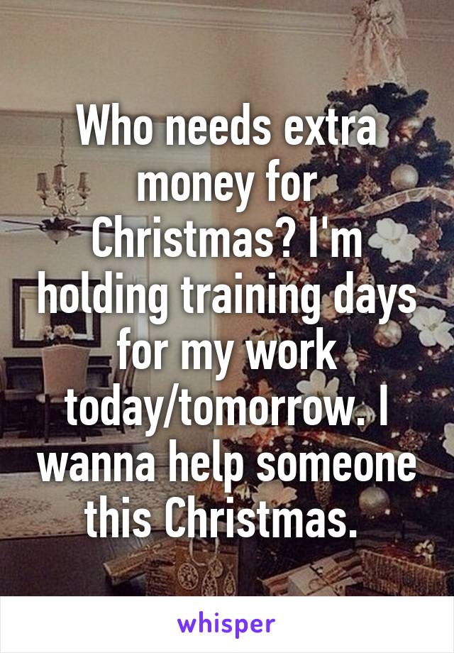 Who needs extra money for Christmas? I'm holding training days for my work today/tomorrow. I wanna help someone this Christmas. 