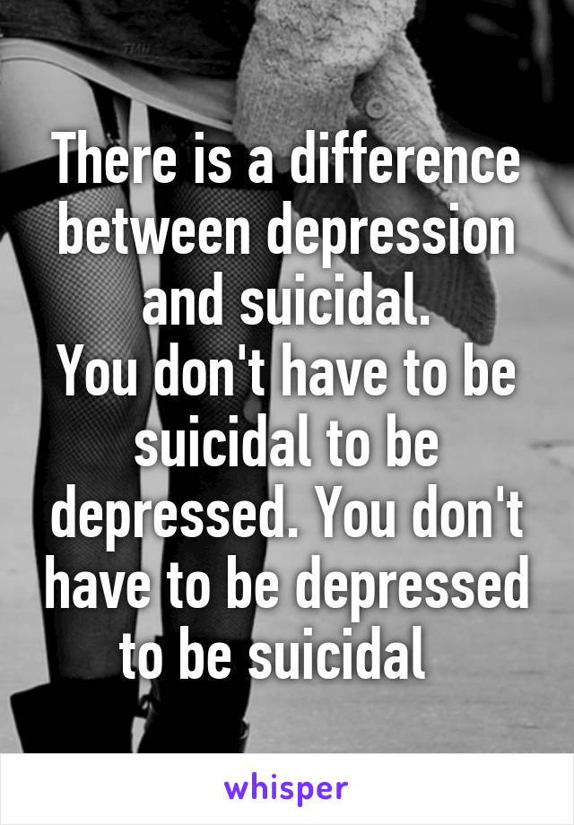 There is a difference between depression and suicidal.
You don't have to be suicidal to be depressed. You don't have to be depressed to be suicidal  
