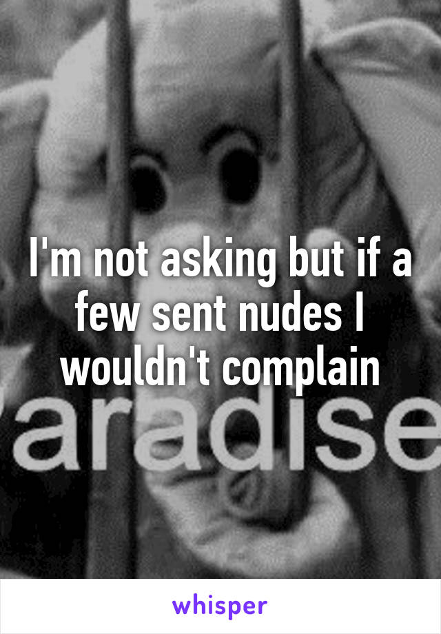 I'm not asking but if a few sent nudes I wouldn't complain