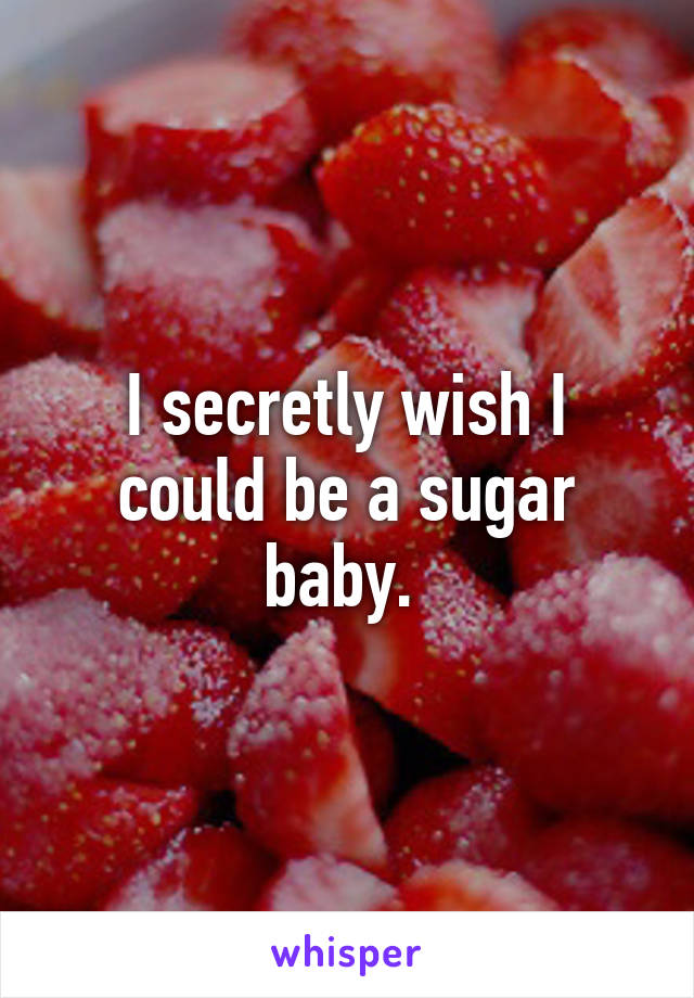 I secretly wish I could be a sugar baby. 