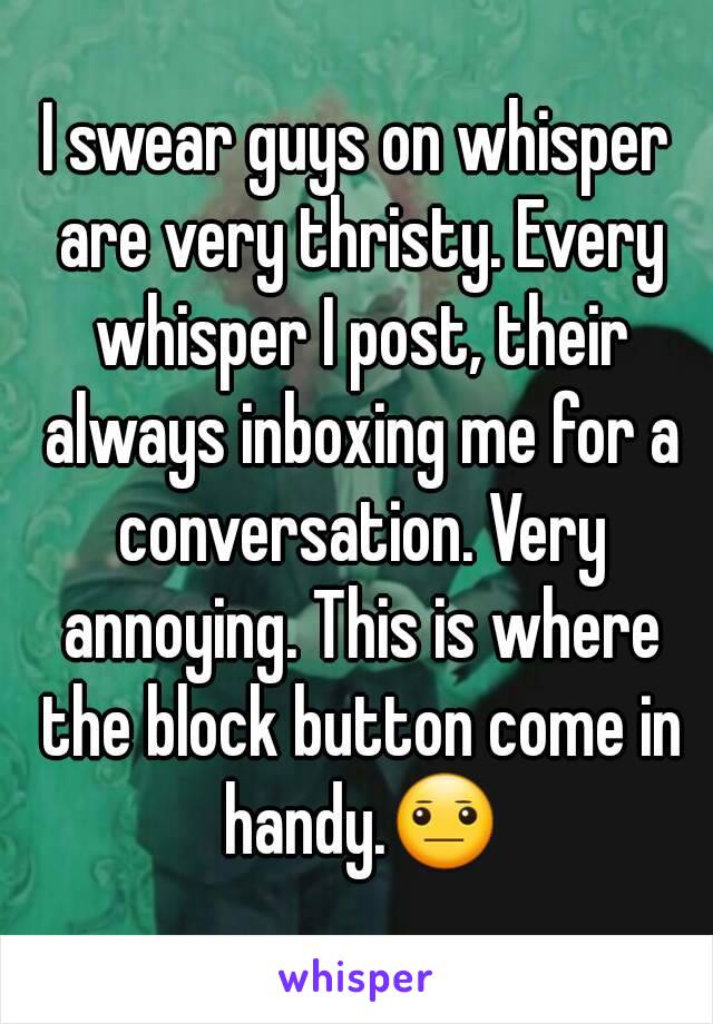 I swear guys on whisper are very thristy. Every whisper I post, their always inboxing me for a conversation. Very annoying. This is where the block button come in handy.😐