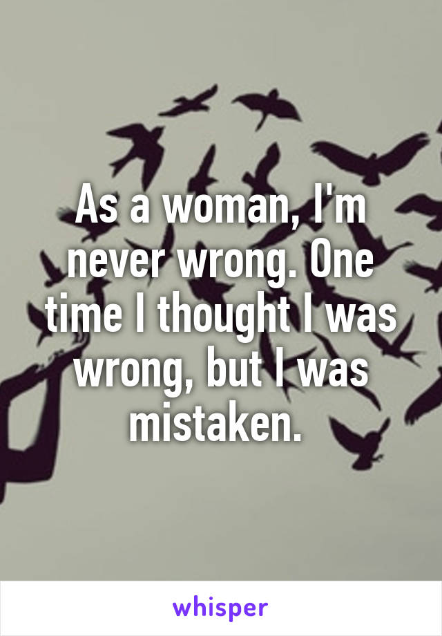 As a woman, I'm never wrong. One time I thought I was wrong, but I was mistaken. 