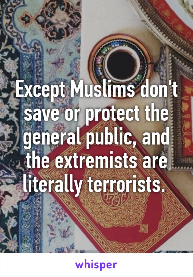 Except Muslims don't save or protect the general public, and the extremists are literally terrorists. 