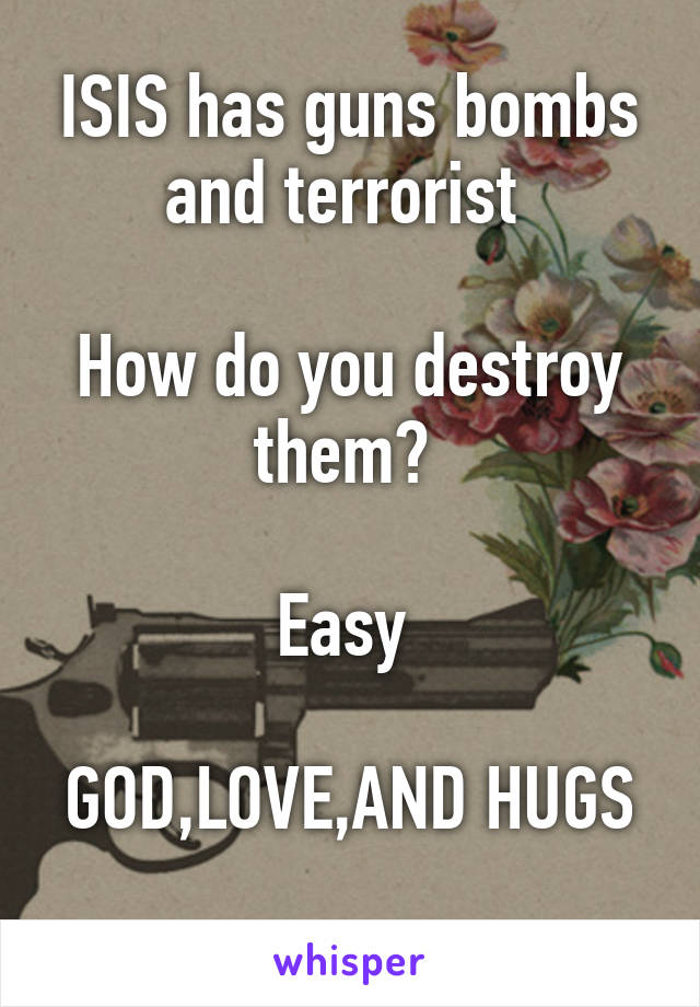 ISIS has guns bombs and terrorist 

How do you destroy them? 

Easy 

GOD,LOVE,AND HUGS 