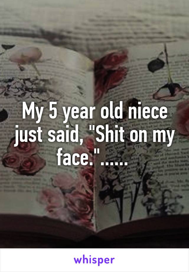 My 5 year old niece just said, "Shit on my face."...... 