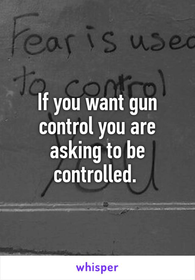 If you want gun control you are asking to be controlled. 
