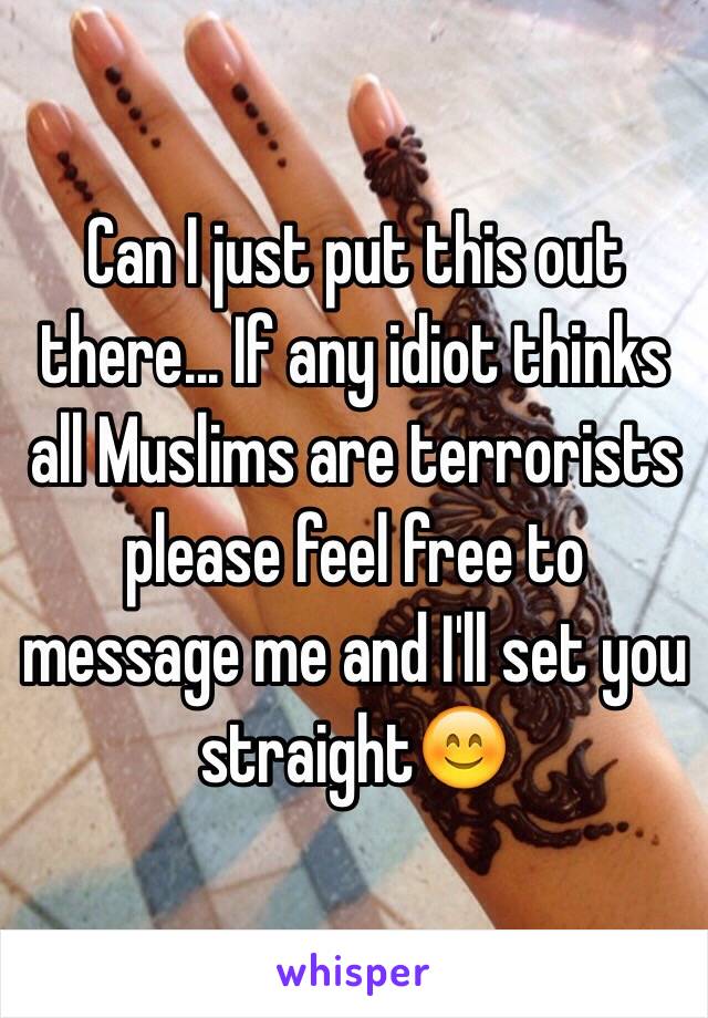 Can I just put this out there... If any idiot thinks all Muslims are terrorists please feel free to message me and I'll set you straight😊