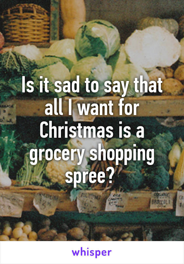 Is it sad to say that all I want for Christmas is a grocery shopping spree? 