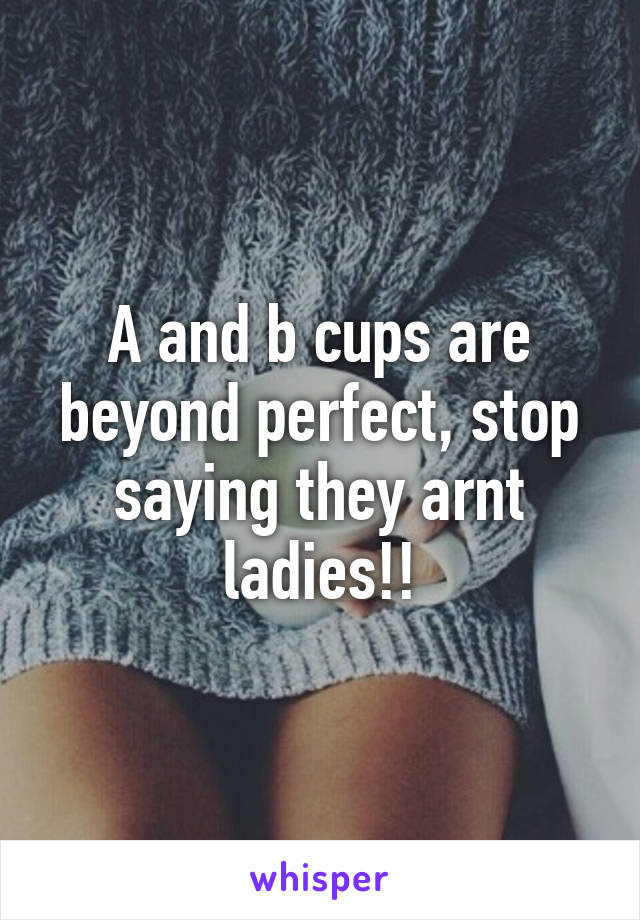 A and b cups are beyond perfect, stop saying they arnt ladies!!