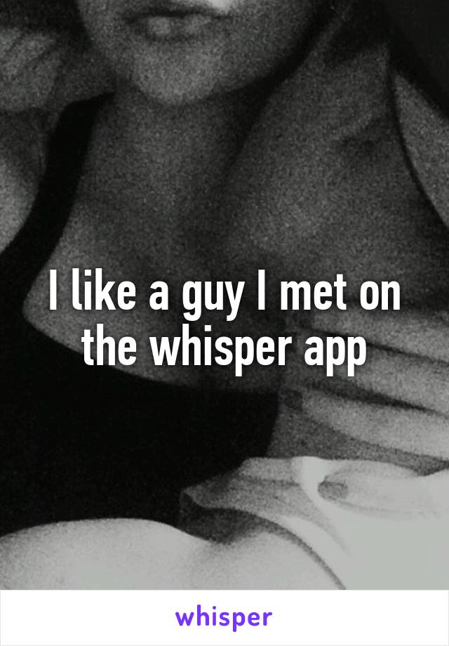 I like a guy I met on the whisper app