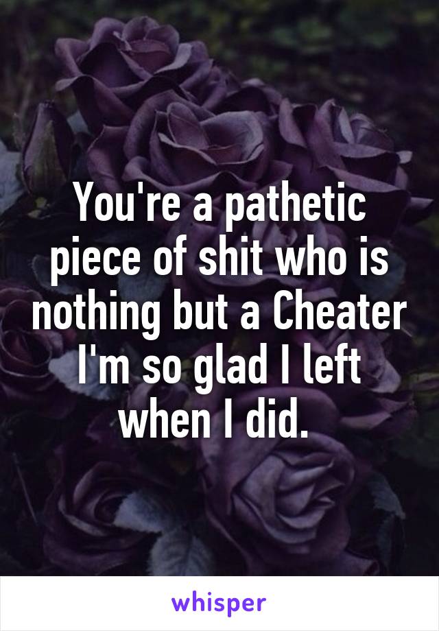 You're a pathetic piece of shit who is nothing but a Cheater I'm so glad I left when I did. 