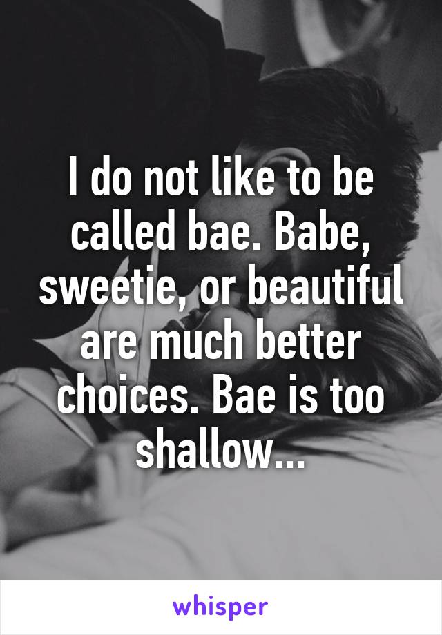 I do not like to be called bae. Babe, sweetie, or beautiful are much better choices. Bae is too shallow...