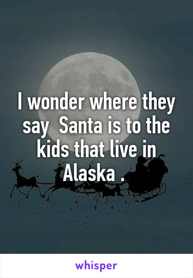 I wonder where they say  Santa is to the kids that live in Alaska . 