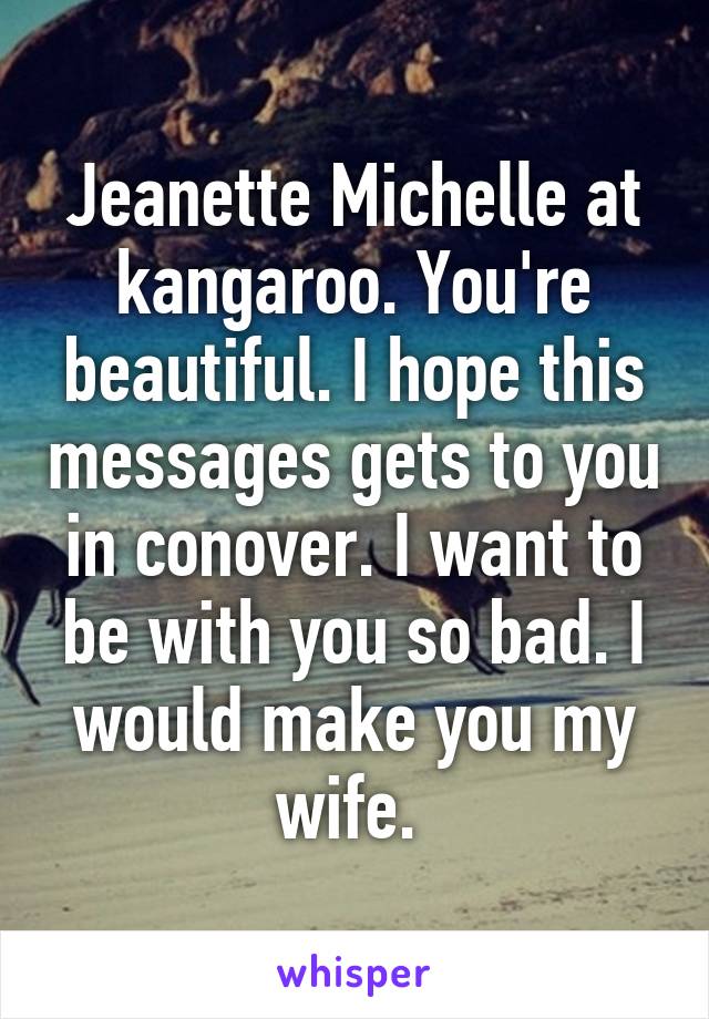 Jeanette Michelle at kangaroo. You're beautiful. I hope this messages gets to you in conover. I want to be with you so bad. I would make you my wife. 
