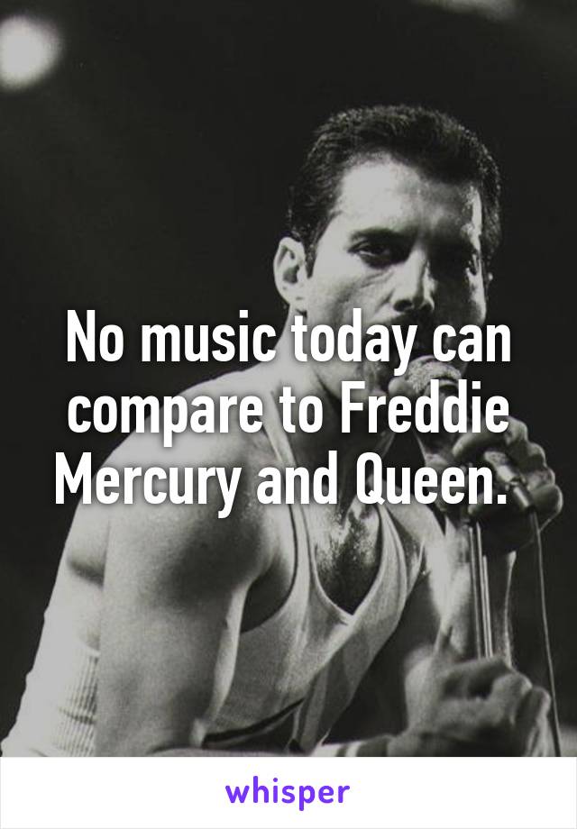No music today can compare to Freddie Mercury and Queen. 