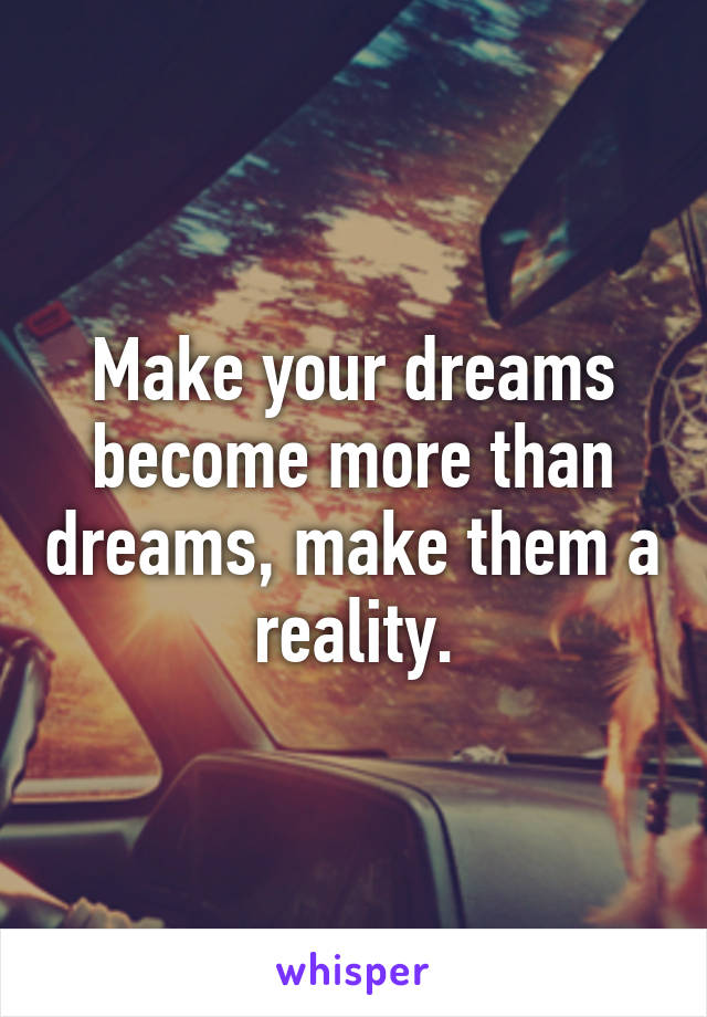 Make your dreams become more than dreams, make them a reality.